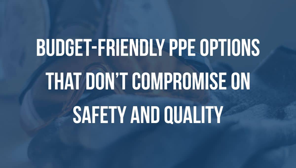 5 Budget-Friendly PPE Options That Don’t Compromise on Safety and Quality